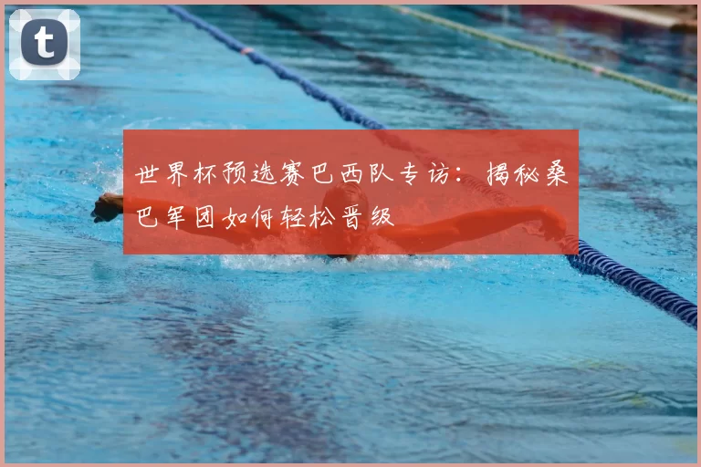 世界杯预选赛巴西队专访:揭秘桑巴军团如何轻松晋级
