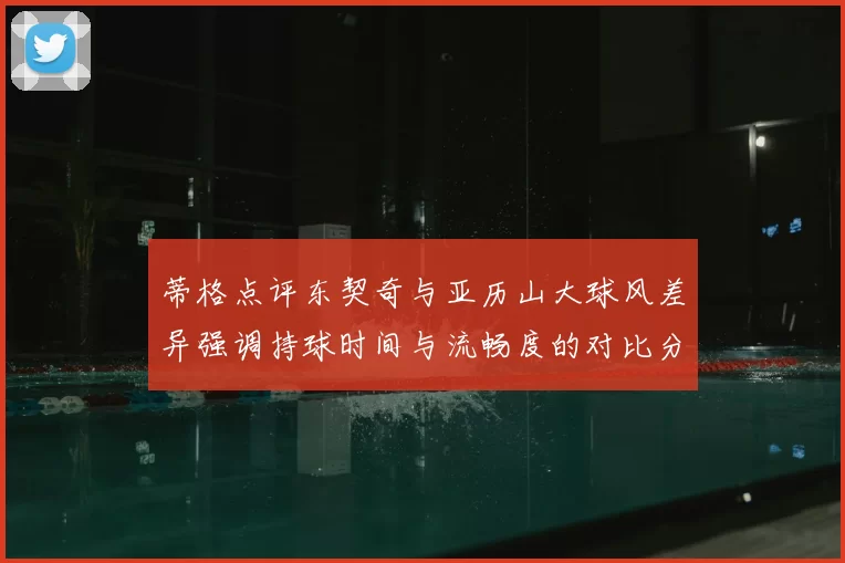 蒂格点评东契奇与亚历山大球风差异强调持球时间与流畅度的对比分析