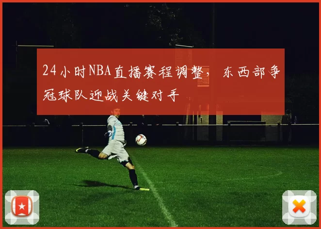 24小时NBA直播赛程调整，东西部争冠球队迎战关键对手