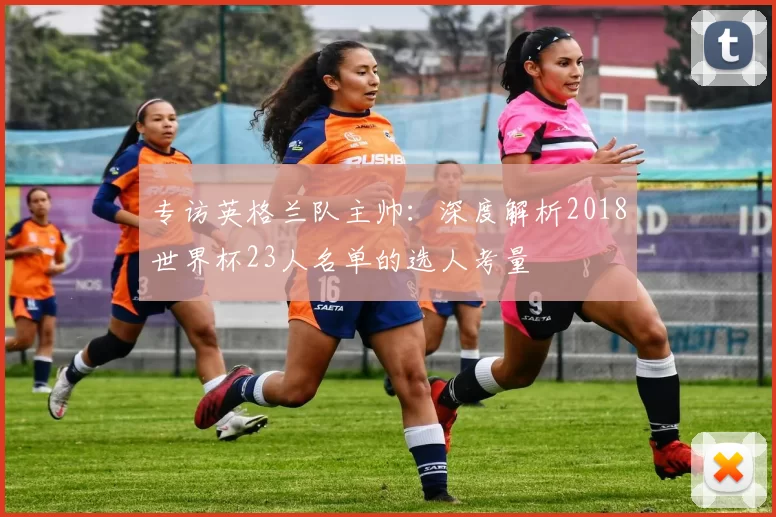 专访英格兰队主帅:深度解析2018世界杯23人名单的选人考量