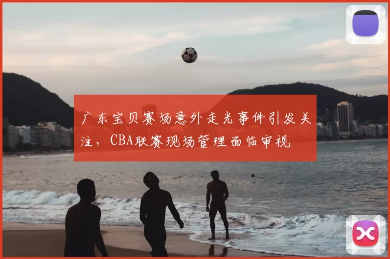 广东宝贝赛场意外走光事件引发关注,CBA联赛现场管理面临审视