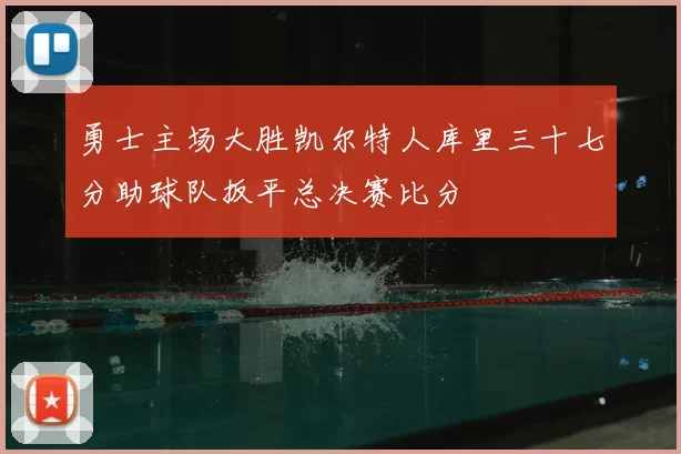 勇士主场大胜凯尔特人库里三十七分助球队扳平总决赛比分