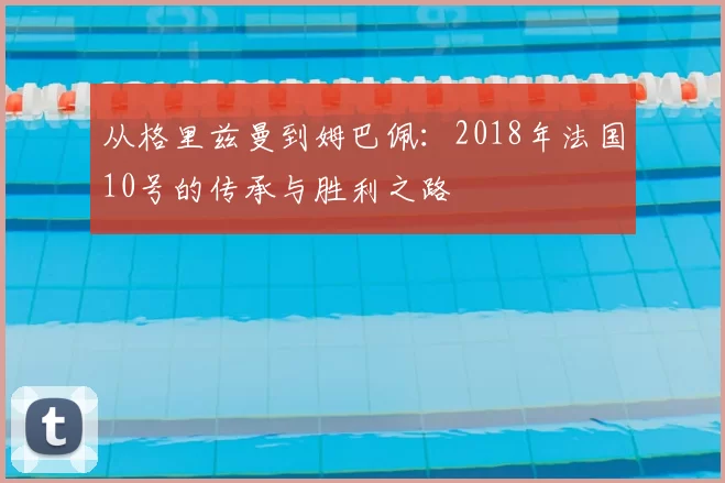 从格里兹曼到姆巴佩:2018年法国10号的传承与胜利之路