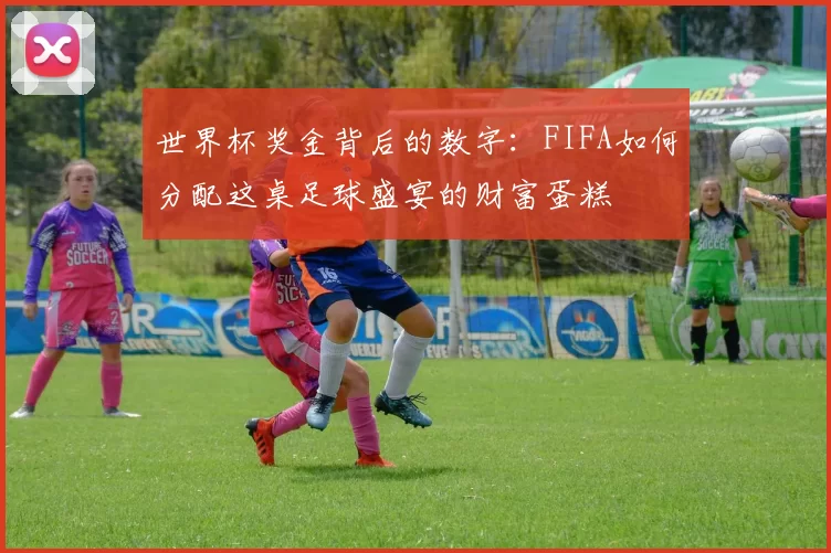 世界杯奖金背后的数字:FIFA如何分配这桌足球盛宴的财富蛋糕