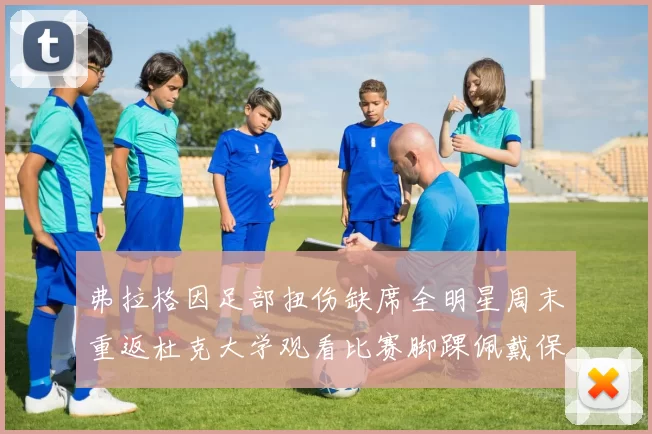 弗拉格因足部扭伤缺席全明星周末重返杜克大学观看比赛脚踝佩戴保护靴