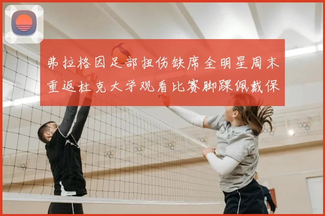 弗拉格因足部扭伤缺席全明星周末重返杜克大学观看比赛脚踝佩戴保护靴