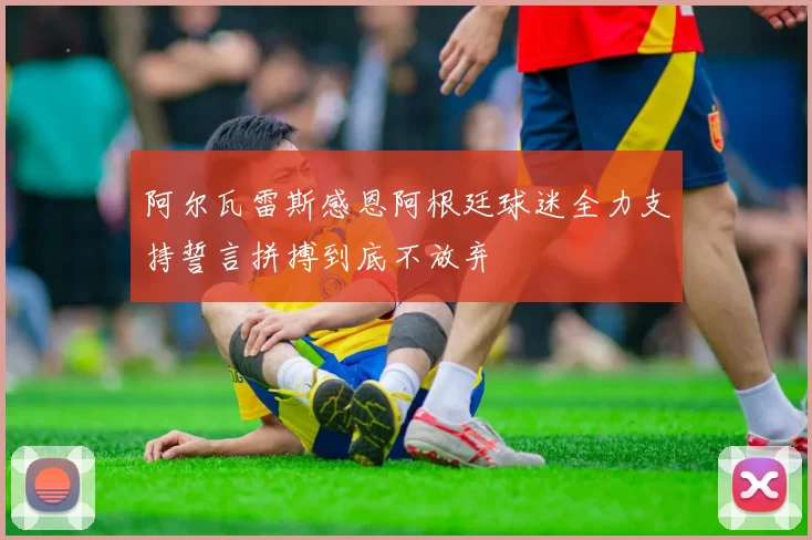 阿尔瓦雷斯感恩阿根廷球迷全力支持誓言拼搏到底不放弃