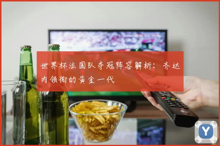 世界杯法国队夺冠阵容解析:齐达内领衔的黄金一代