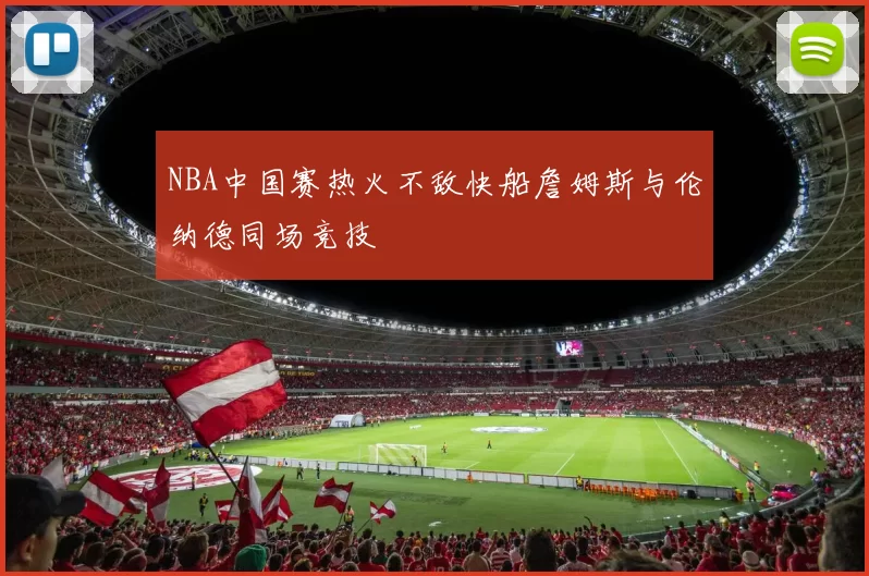 NBA中国赛热火不敌快船詹姆斯与伦纳德同场竞技