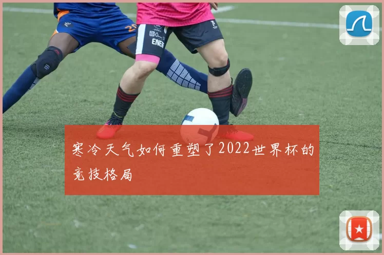 寒冷天气如何重塑了2022世界杯的竞技格局