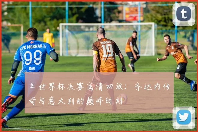 年世界杯决赛高清回放:齐达内传奇与意大利的巅峰时刻