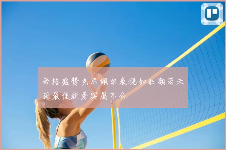 蒂格盛赞克尼佩尔表现如狂潮若未获最佳新秀实属不公
