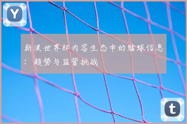 新浪世界杯内容生态中的赌球信息：趋势与监管挑战