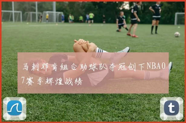 马刺邓肯组合助球队夺冠创下NBA07赛季辉煌战绩