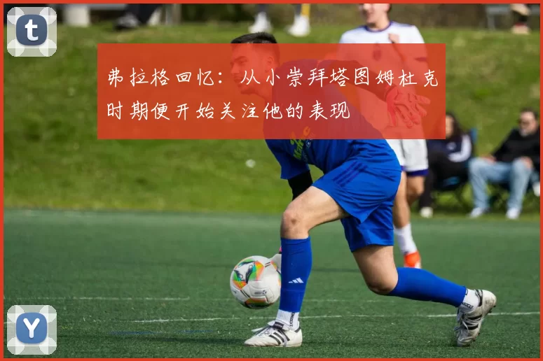 弗拉格回忆:从小崇拜塔图姆杜克时期便开始关注他的表现