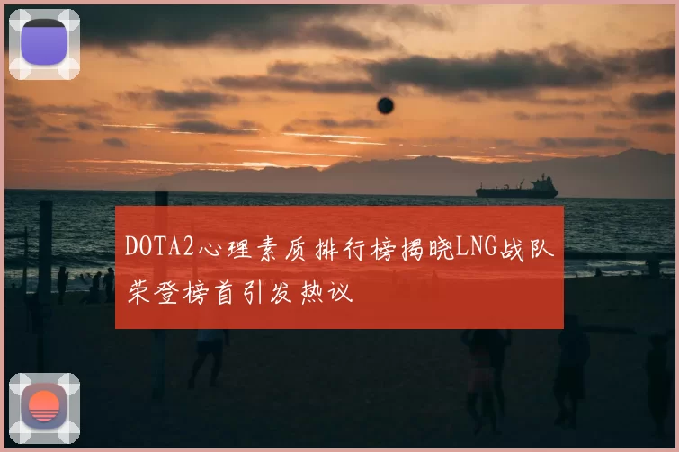 DOTA2心理素质排行榜揭晓LNG战队荣登榜首引发热议