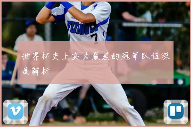 世界杯史上实力最差的冠军队伍深度解析