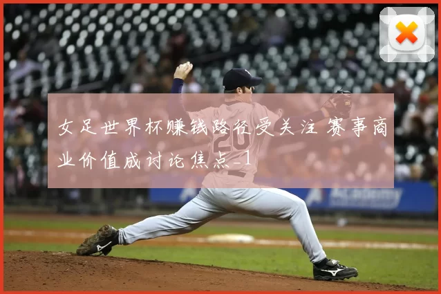女足世界杯赚钱路径受关注 赛事商业价值成讨论焦点_1
