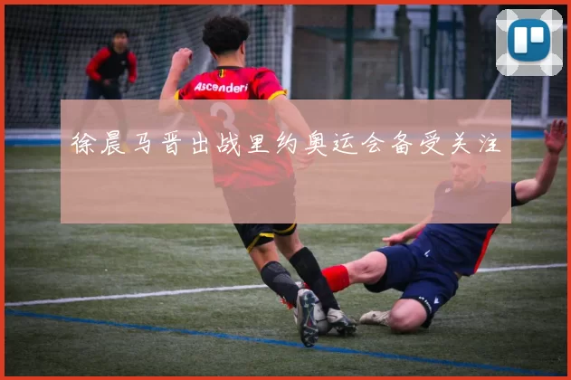 徐晨马晋出战里约奥运会备受关注