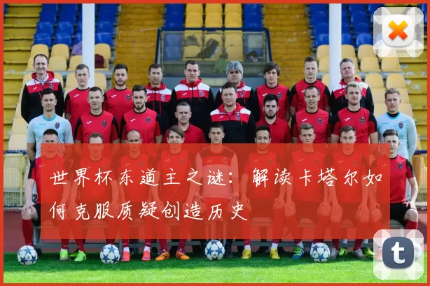 世界杯东道主之谜:解读卡塔尔如何克服质疑创造历史