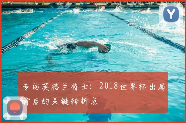 专访英格兰将士:2018世界杯出局背后的关键转折点