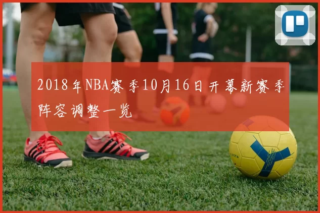 2018年NBA赛季10月16日开幕新赛季阵容调整一览