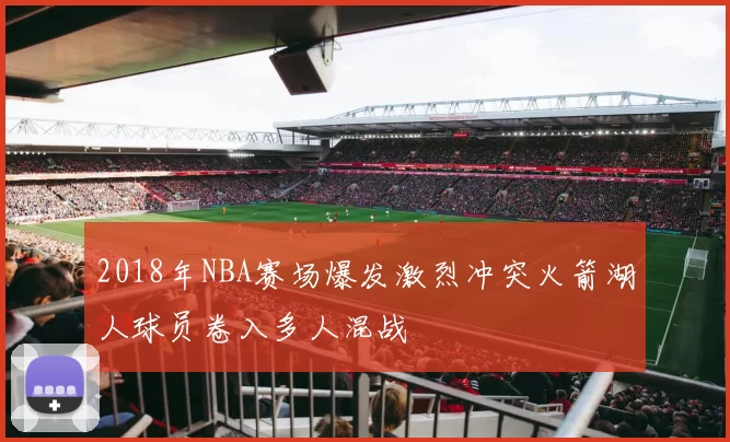 2018年NBA赛场爆发激烈冲突火箭湖人球员卷入多人混战