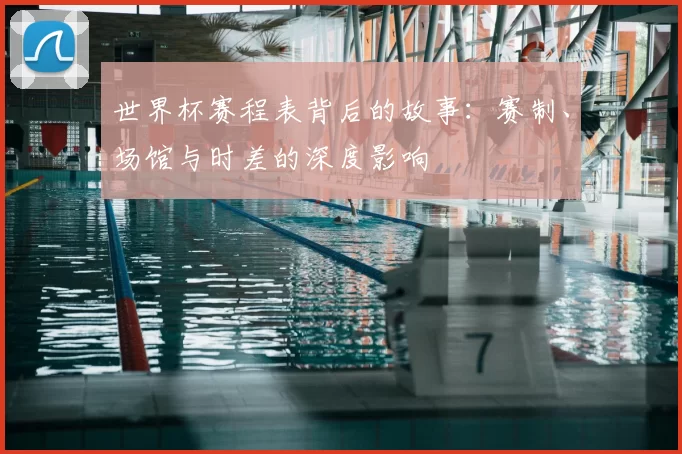 世界杯赛程表背后的故事：赛制、场馆与时差的深度影响