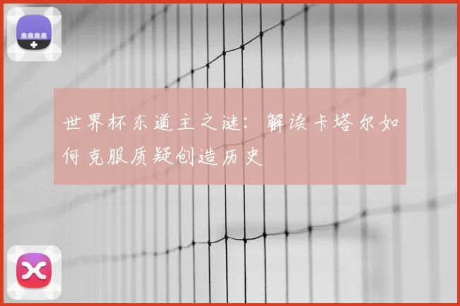 世界杯东道主之谜:解读卡塔尔如何克服质疑创造历史
