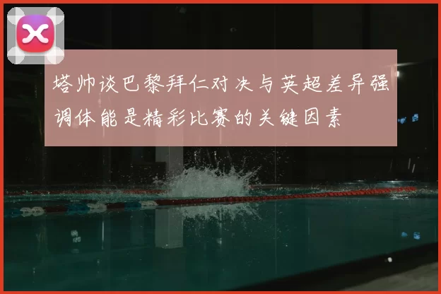 塔帅谈巴黎拜仁对决与英超差异强调体能是精彩比赛的关键因素