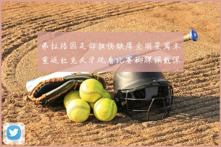 弗拉格因足部扭伤缺席全明星周末重返杜克大学观看比赛脚踝佩戴保护靴