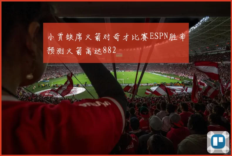 小贾缺席火箭对奇才比赛ESPN胜率预测火箭高达882