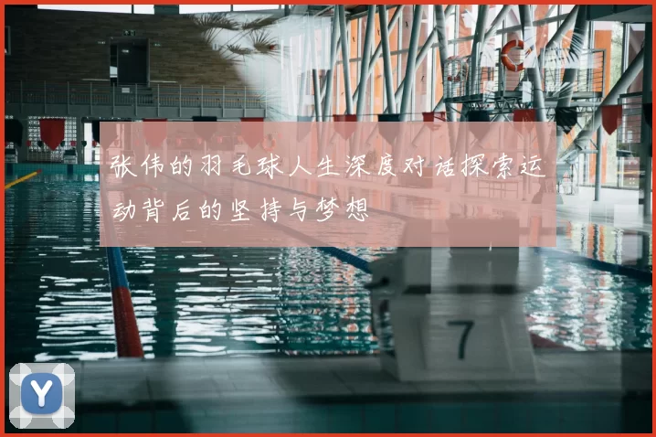 张伟的羽毛球人生深度对话探索运动背后的坚持与梦想