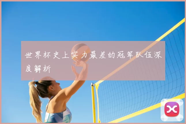 世界杯史上实力最差的冠军队伍深度解析