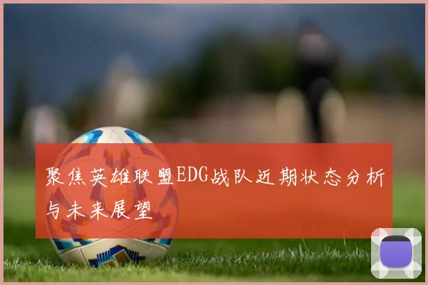 聚焦英雄联盟EDG战队近期状态分析与未来展望