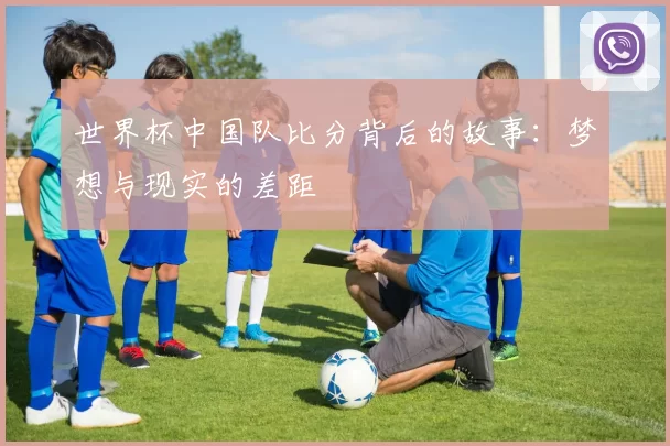 世界杯中国队比分背后的故事:梦想与现实的差距