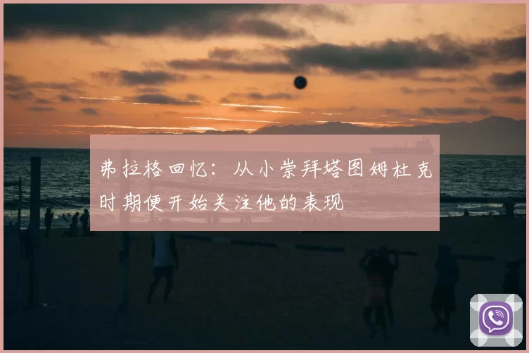 弗拉格回忆:从小崇拜塔图姆杜克时期便开始关注他的表现
