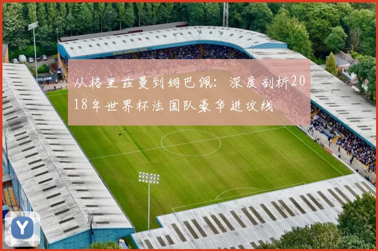 从格里兹曼到姆巴佩：深度剖析2018年世界杯法国队豪华进攻线