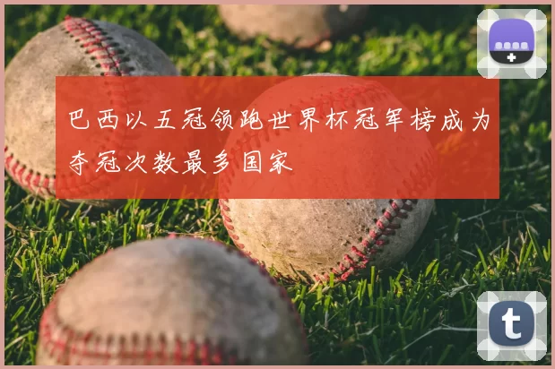 巴西以五冠领跑世界杯冠军榜成为夺冠次数最多国家