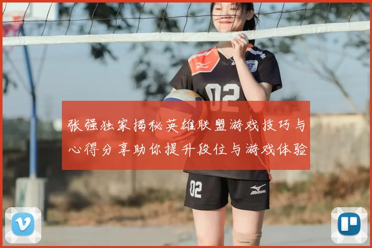 张强独家揭秘英雄联盟游戏技巧与心得分享助你提升段位与游戏体验