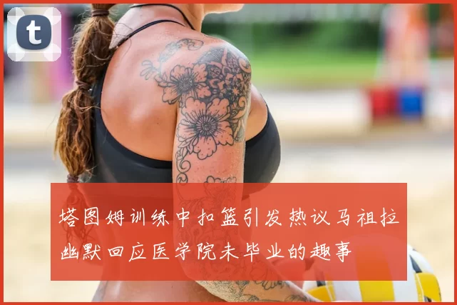 塔图姆训练中扣篮引发热议马祖拉幽默回应医学院未毕业的趣事