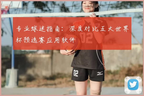专业球迷指南:深度对比五大世界杯预选赛应用软件