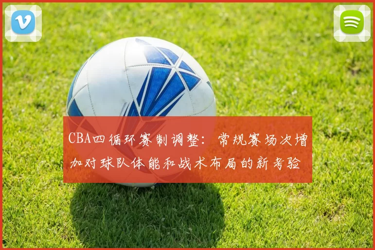 CBA四循环赛制调整：常规赛场次增加对球队体能和战术布局的新考验
