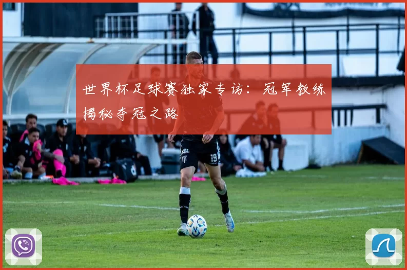 世界杯足球赛独家专访:冠军教练揭秘夺冠之路