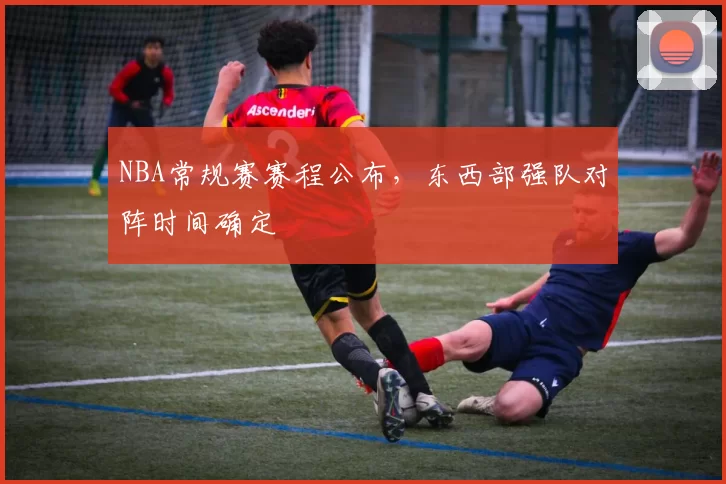 NBA常规赛赛程公布，东西部强队对阵时间确定