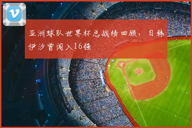 亚洲球队世界杯总战绩回顾，日韩伊沙曾闯入16强