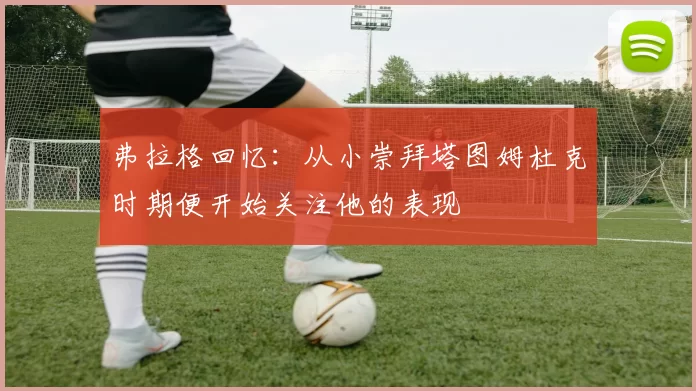 弗拉格回忆:从小崇拜塔图姆杜克时期便开始关注他的表现