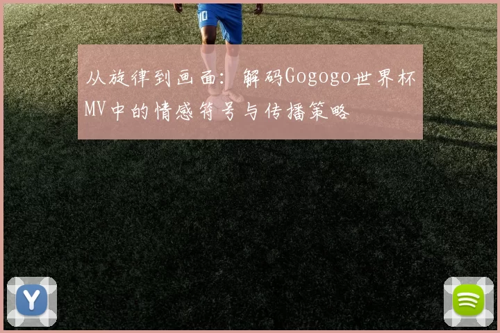 从旋律到画面:解码Gogogo世界杯MV中的情感符号与传播策略