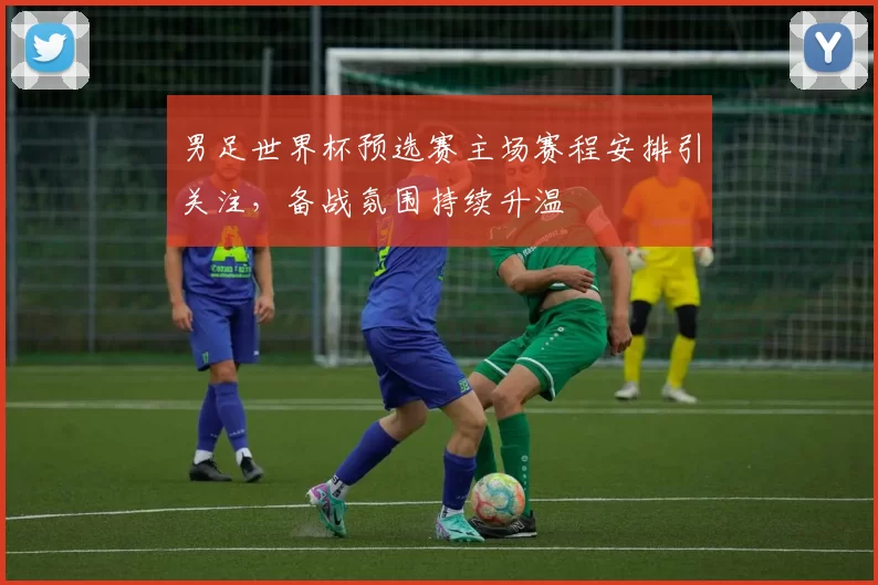 男足世界杯预选赛主场赛程安排引关注,备战氛围持续升温