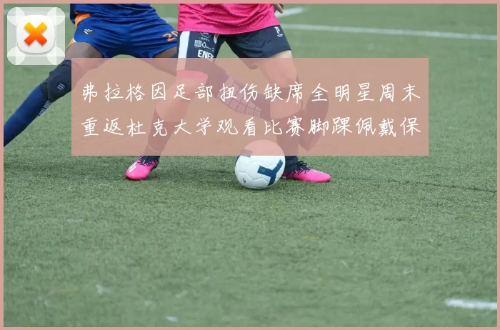 弗拉格因足部扭伤缺席全明星周末重返杜克大学观看比赛脚踝佩戴保护靴